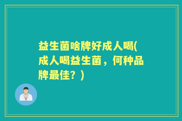 益生菌啥牌好成人喝(成人喝益生菌,何种品牌佳?) 益生菌啥牌好成人喝(成人喝益生菌,何种品牌佳?)