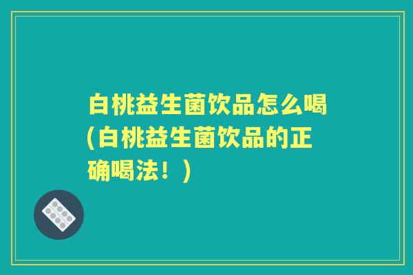 白桃益生菌饮品怎么喝(白桃益生菌饮品的正确喝法!) 白桃益生菌饮品怎么喝(白桃益生菌饮品的正确喝法!)