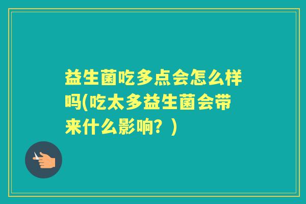益生菌吃多点会怎么样吗(吃太多益生菌会带来什么影响?) 益生菌吃多点会怎么样吗(吃太多益生菌会带来什么影响?)