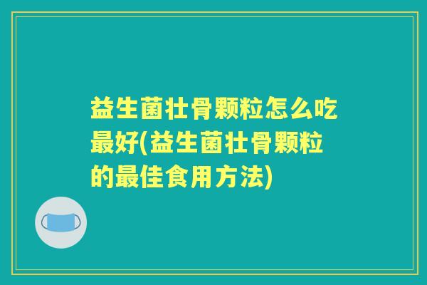 益生菌壮骨颗粒怎么吃好(益生菌壮骨颗粒的佳食用方法) 益生菌壮骨颗粒怎么吃好(益生菌壮骨颗粒的佳食用方法)