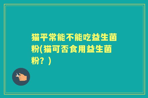 猫平常能不能吃益生菌粉(猫可否食用益生菌粉？)