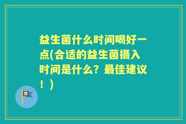 益生菌什么时间喝好一点(合适的益生菌摄入时间是什么?佳建议!) 益生菌什么时间喝好一点(合适的益生菌摄入时间是什么?佳建议!)