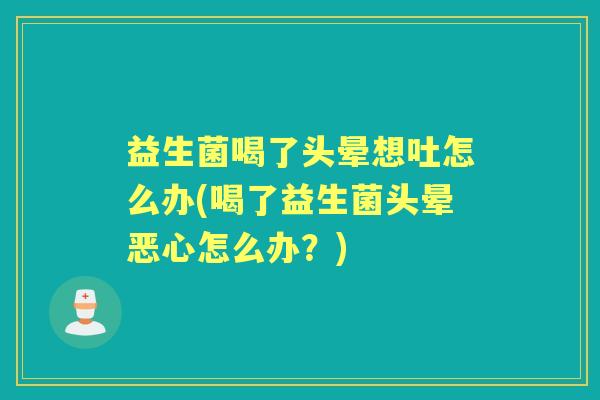 益生菌喝了头晕想吐怎么办(喝了益生菌头晕恶心怎么办？)