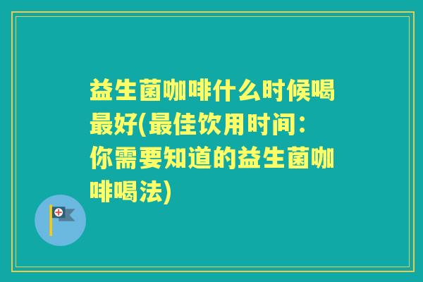 益生菌咖啡什么时候喝好(佳饮用时间:你需要知道的益生菌咖啡喝法) 益生菌咖啡什么时候喝好(佳饮用时间:你需要知道的益生菌咖啡喝法)