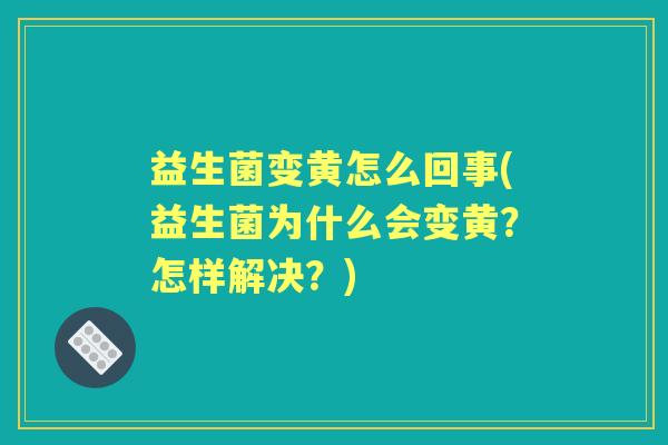 益生菌变黄怎么回事(益生菌为什么会变黄?怎样解决?) 益生菌变黄怎么回事(益生菌为什么会变黄?怎样解决?)