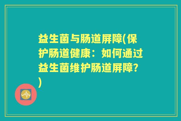 益生菌与肠道屏障(保护肠道健康:如何通过益生菌维护肠道屏障?) 益生菌与肠道屏障(保护肠道健康:如何通过益生菌维护肠道屏障?)