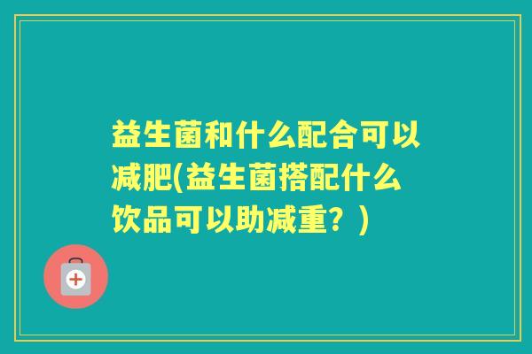 益生菌和什么配合可以(益生菌搭配什么饮品可以助减重?) 益生菌和什么配合可以(益生菌搭配什么饮品可以助减重?)