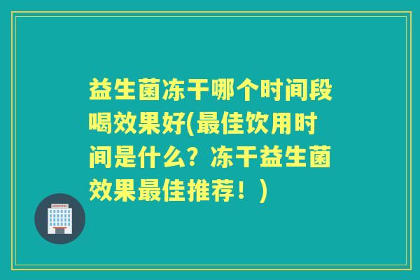 益生菌冻干哪个时间段喝效果好(佳饮用时间是什么?冻干益生菌效果佳推荐!) 益生菌冻干哪个时间段喝效果好(佳饮用时间是什么?冻干益生菌效果佳推荐!)