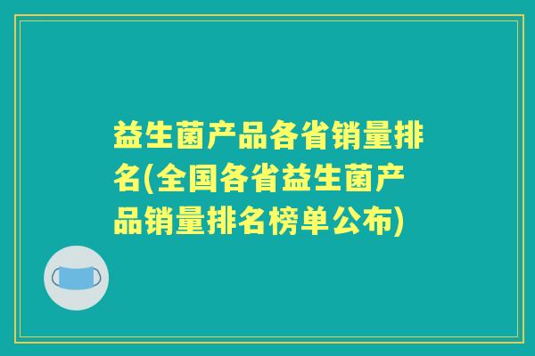 益生菌产品各省销量排名(全国各省益生菌产品销量排名榜单公布) 益生菌产品各省销量排名(全国各省益生菌产品销量排名榜单公布)