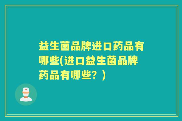 益生菌品牌进口药品有哪些(进口益生菌品牌药品有哪些?) 益生菌品牌进口药品有哪些(进口益生菌品牌药品有哪些?)
