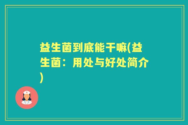 益生菌到底能干嘛(益生菌:用处与好处简介) 益生菌到底能干嘛(益生菌:用处与好处简介)