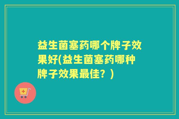 益生菌塞药哪个牌子效果好(益生菌塞药哪种牌子效果佳?) 益生菌塞药哪个牌子效果好(益生菌塞药哪种牌子效果佳?)