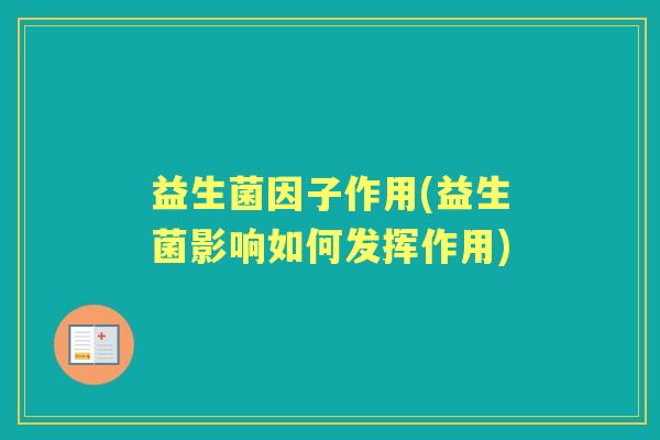 益生菌因子作用(益生菌影响如何发挥作用) 益生菌因子作用(益生菌影响如何发挥作用)