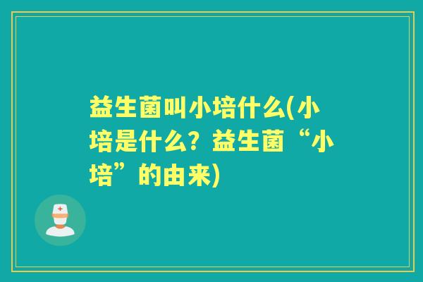 益生菌叫小培什么(小培是什么?益生菌“小培”的由来) 益生菌叫小培什么(小培是什么?益生菌“小培”的由来)
