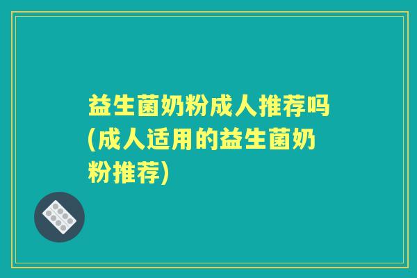 益生菌奶粉成人推荐吗(成人适用的益生菌奶粉推荐) 益生菌奶粉成人推荐吗(成人适用的益生菌奶粉推荐)