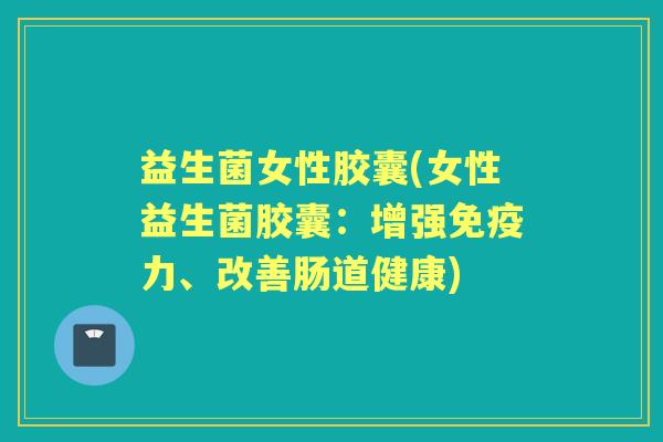 益生菌女性胶囊(女性益生菌胶囊:增强力、改善肠道健康) 益生菌女性胶囊(女性益生菌胶囊:增强力、改善肠道健康)
