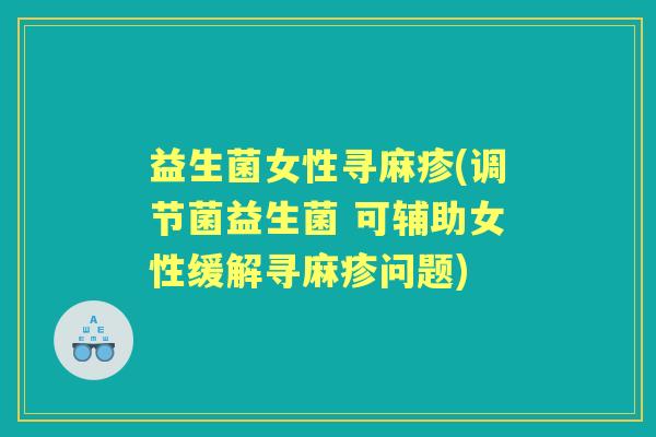 益生菌女性寻麻疹(调节菌益生菌 可辅助女性缓解寻麻疹问题) 益生菌女性寻麻疹(调节菌益生菌 可辅助女性缓解寻麻疹问题)