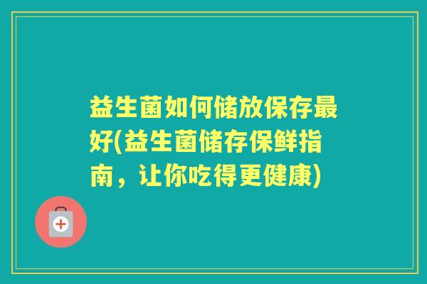 益生菌如何储放保存好(益生菌储存保鲜指南，让你吃得更健康)