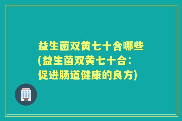 益生菌双黄七十合哪些(益生菌双黄七十合:促进肠道健康的良方) 益生菌双黄七十合哪些(益生菌双黄七十合:促进肠道健康的良方)
