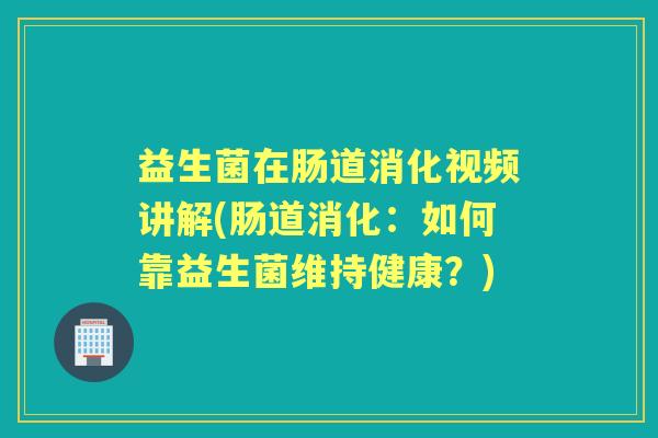 益生菌在肠道消化视频讲解(肠道消化：如何靠益生菌维持健康？)