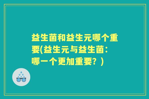 益生菌和益生元哪个重要(益生元与益生菌:哪一个更加重要?) 益生菌和益生元哪个重要(益生元与益生菌:哪一个更加重要?)
