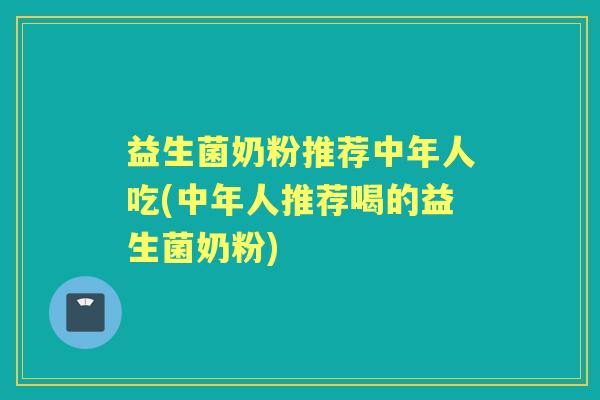 益生菌奶粉推荐中年人吃(中年人推荐喝的益生菌奶粉)