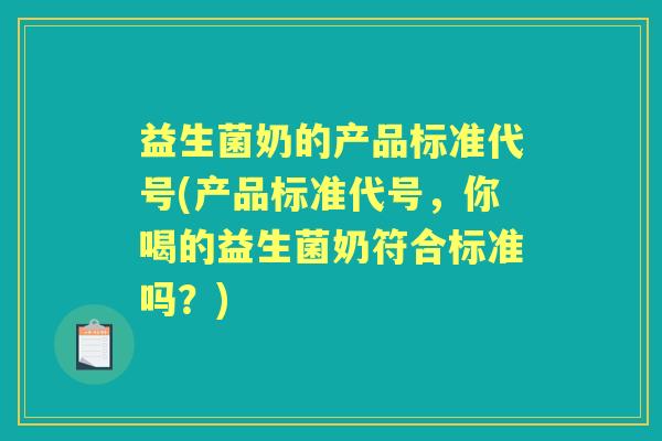 益生菌奶的产品标准代号(产品标准代号,你喝的益生菌奶符合标准吗?) 益生菌奶的产品标准代号(产品标准代号,你喝的益生菌奶符合标准吗?)