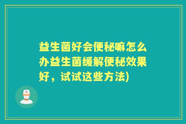 益生菌好会嘛怎么办益生菌缓解效果好,试试这些方法) 益生菌好会嘛怎么办益生菌缓解效果好,试试这些方法)
