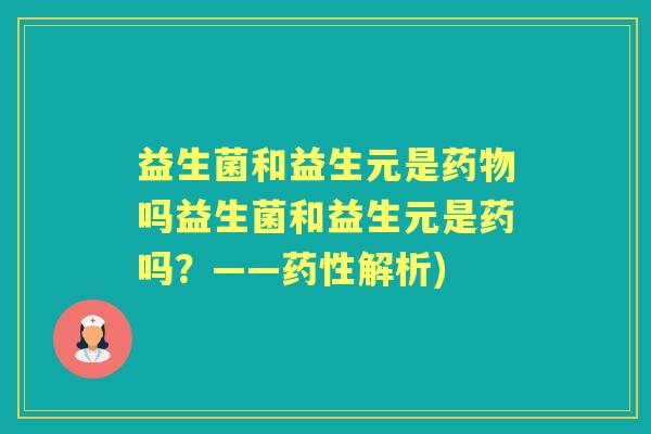 益生菌和益生元是吗益生菌和益生元是药吗?——解析) 益生菌和益生元是吗益生菌和益生元是药吗?——解析)