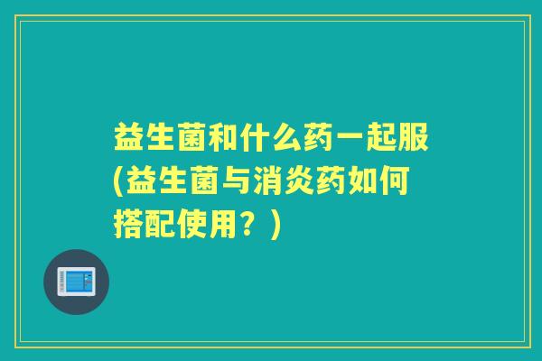 益生菌和什么药一起服(益生菌与药如何搭配使用？)