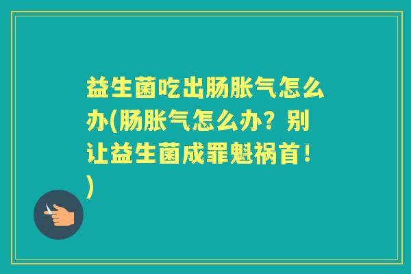 益生菌吃出肠怎么办(肠怎么办?别让益生菌成罪魁祸首!) 益生菌吃出肠怎么办(肠怎么办?别让益生菌成罪魁祸首!)