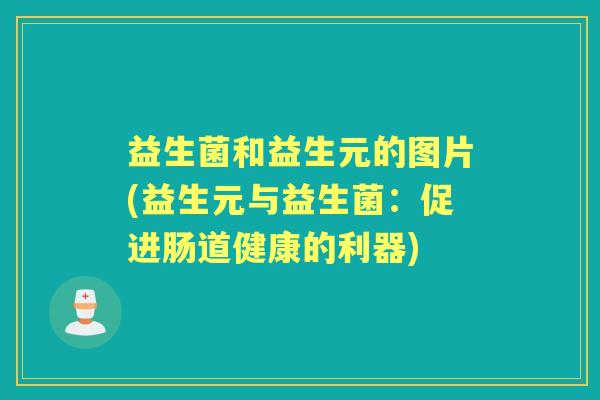 益生菌和益生元的图片(益生元与益生菌:促进肠道健康的利器) 益生菌和益生元的图片(益生元与益生菌:促进肠道健康的利器)