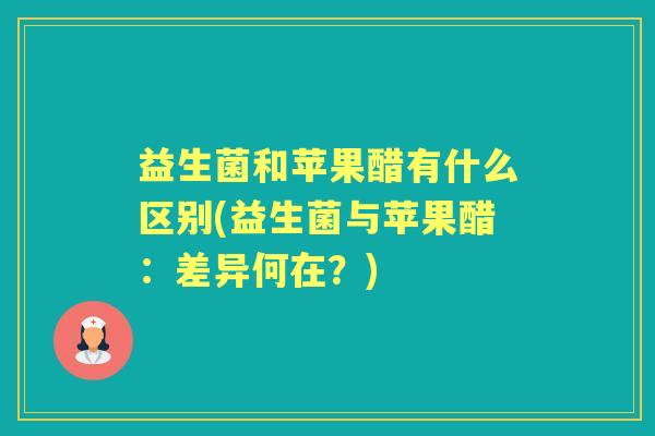 益生菌和苹果醋有什么区别(益生菌与苹果醋:差异何在?) 益生菌和苹果醋有什么区别(益生菌与苹果醋:差异何在?)