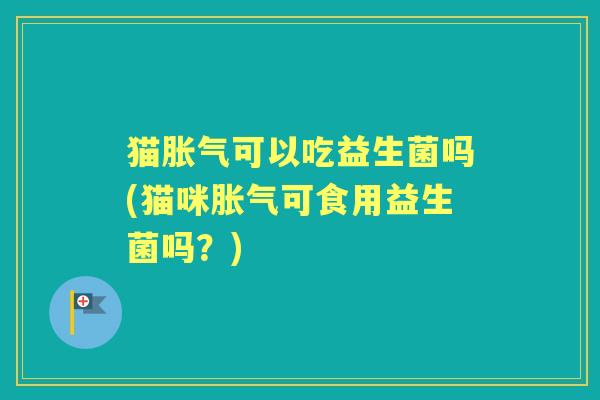 猫可以吃益生菌吗(猫咪可食用益生菌吗？)