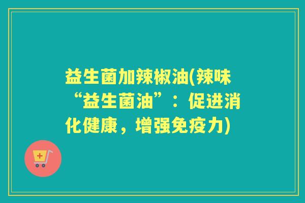 益生菌加辣椒油(辣味“益生菌油”:促进消化健康,增强力) 益生菌加辣椒油(辣味“益生菌油”:促进消化健康,增强力)