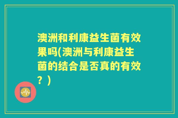 澳洲和利康益生菌有效果吗(澳洲与利康益生菌的结合是否真的有效？)
