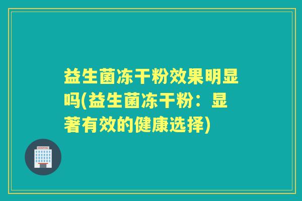 益生菌冻干粉效果明显吗(益生菌冻干粉:显著有效的健康选择) 益生菌冻干粉效果明显吗(益生菌冻干粉:显著有效的健康选择)