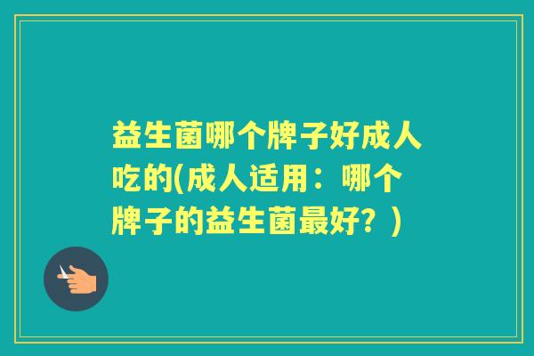 益生菌哪个牌子好成人吃的(成人适用:哪个牌子的益生菌好?) 益生菌哪个牌子好成人吃的(成人适用:哪个牌子的益生菌好?)