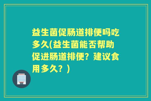 益生菌促肠道排便吗吃多久(益生菌能否帮助促进肠道排便?建议食用多久?) 益生菌促肠道排便吗吃多久(益生菌能否帮助促进肠道排便?建议食用多久?)