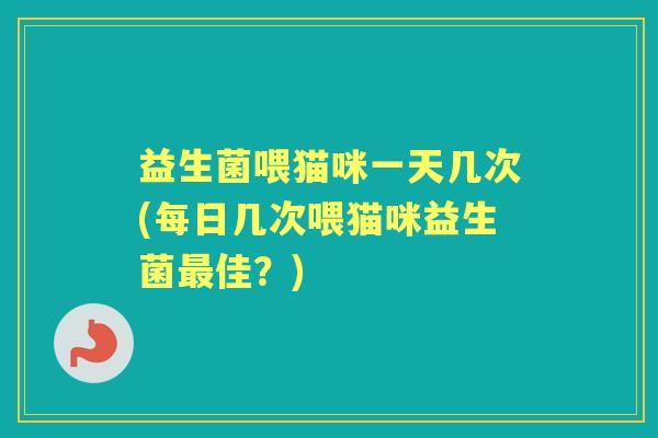 益生菌喂猫咪一天几次(每日几次喂猫咪益生菌佳?) 益生菌喂猫咪一天几次(每日几次喂猫咪益生菌佳?)