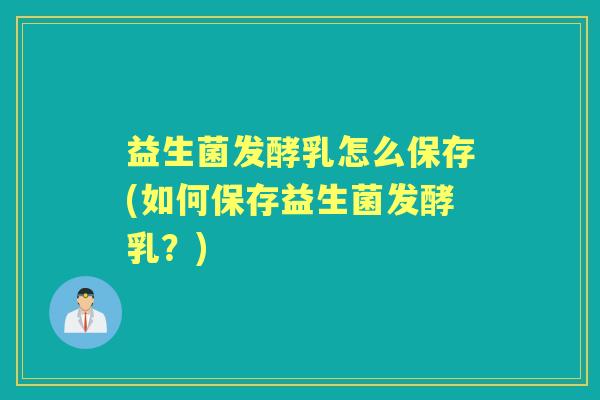 益生菌发酵乳怎么保存(如何保存益生菌发酵乳?) 益生菌发酵乳怎么保存(如何保存益生菌发酵乳?)