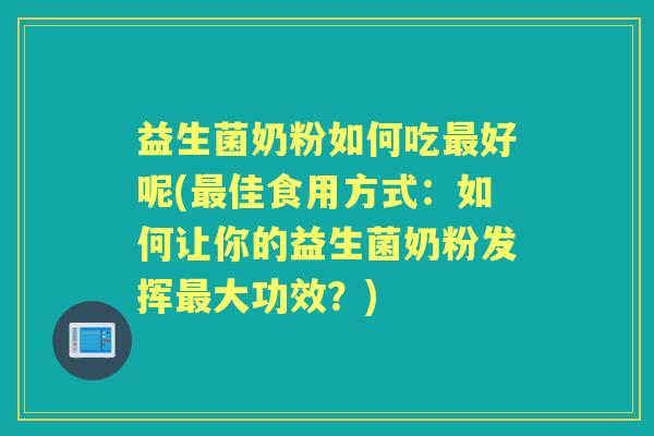 益生菌奶粉如何吃好呢(佳食用方式：如何让你的益生菌奶粉发挥大功效？)