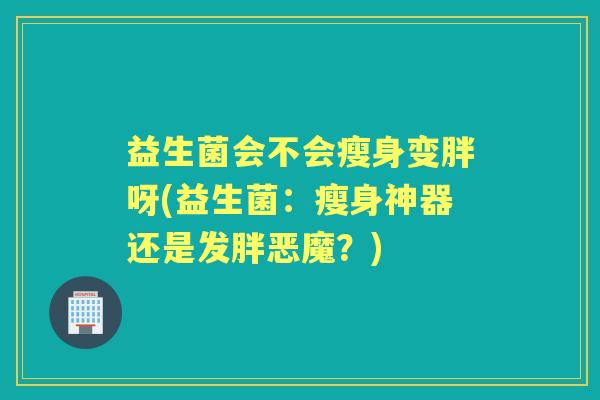益生菌会不会瘦身变胖呀(益生菌:瘦身神器还是发胖恶魔?) 益生菌会不会瘦身变胖呀(益生菌:瘦身神器还是发胖恶魔?)
