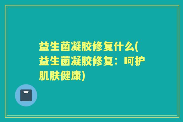 益生菌凝胶修复什么(益生菌凝胶修复:呵护健康) 益生菌凝胶修复什么(益生菌凝胶修复:呵护健康)