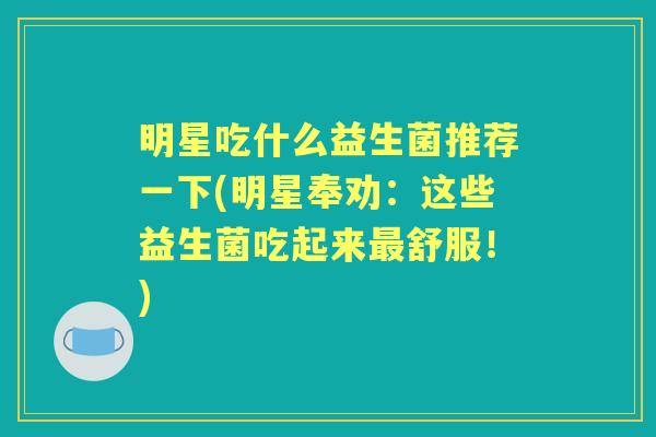 明星吃什么益生菌推荐一下(明星奉劝:这些益生菌吃起来舒服!) 明星吃什么益生菌推荐一下(明星奉劝:这些益生菌吃起来舒服!)