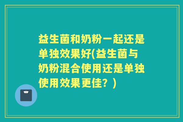 益生菌和奶粉一起还是单独效果好(益生菌与奶粉混合使用还是单独使用效果更佳？)
