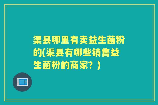 渠县哪里有卖益生菌粉的(渠县有哪些销售益生菌粉的商家？)