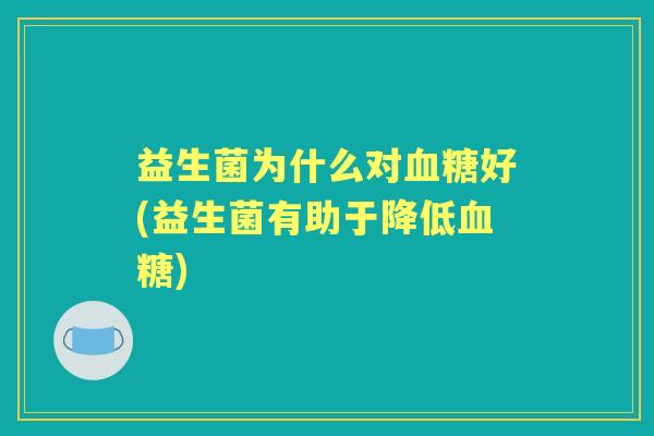 益生菌为什么对好(益生菌有助于降低) 益生菌为什么对好(益生菌有助于降低)