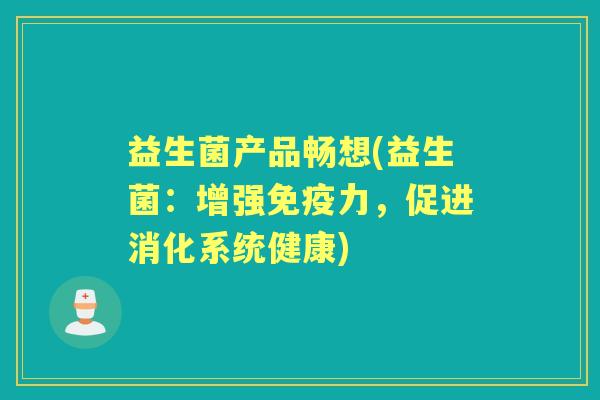 益生菌产品畅想(益生菌:增强力,促进消化系统健康) 益生菌产品畅想(益生菌:增强力,促进消化系统健康)