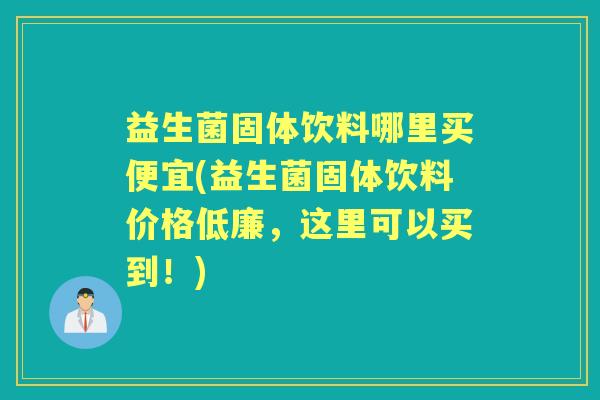 益生菌固体饮料哪里买便宜(益生菌固体饮料价格低廉,这里可以买到!) 益生菌固体饮料哪里买便宜(益生菌固体饮料价格低廉,这里可以买到!)